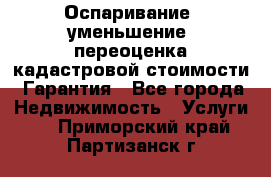 Оспаривание (уменьшение) переоценка кадастровой стоимости. Гарантия - Все города Недвижимость » Услуги   . Приморский край,Партизанск г.